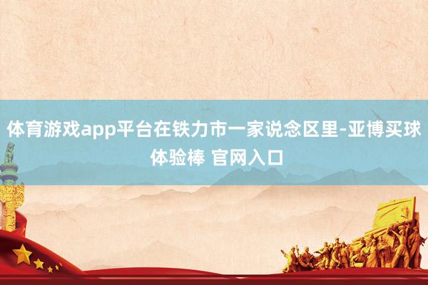 体育游戏app平台在铁力市一家说念区里-亚博买球 体验棒 官网入口