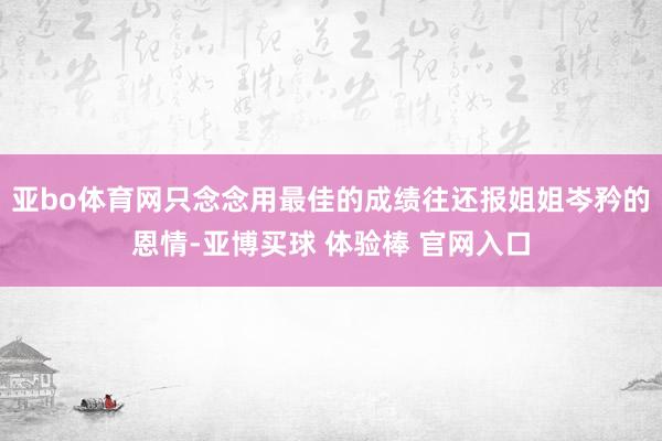 亚bo体育网只念念用最佳的成绩往还报姐姐岑矜的恩情-亚博买球 体验棒 官网入口