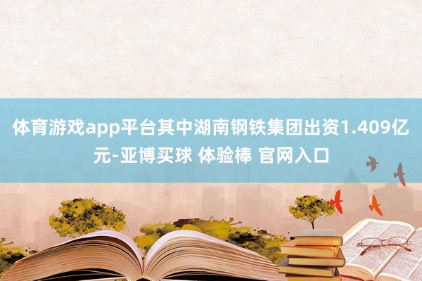 体育游戏app平台其中湖南钢铁集团出资1.409亿元-亚博买球 体验棒 官网入口
