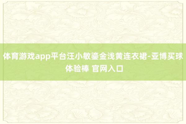 体育游戏app平台汪小敏鎏金浅黄连衣裙-亚博买球 体验棒 官网入口