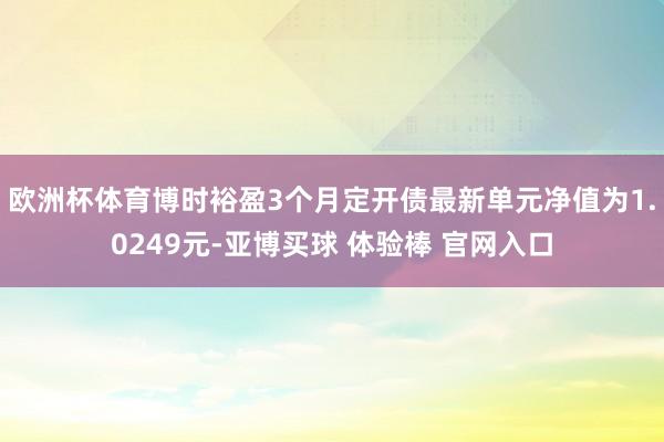 欧洲杯体育博时裕盈3个月定开债最新单元净值为1.0249元-亚博买球 体验棒 官网入口
