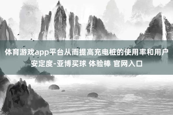 体育游戏app平台从而提高充电桩的使用率和用户安定度-亚博买球 体验棒 官网入口