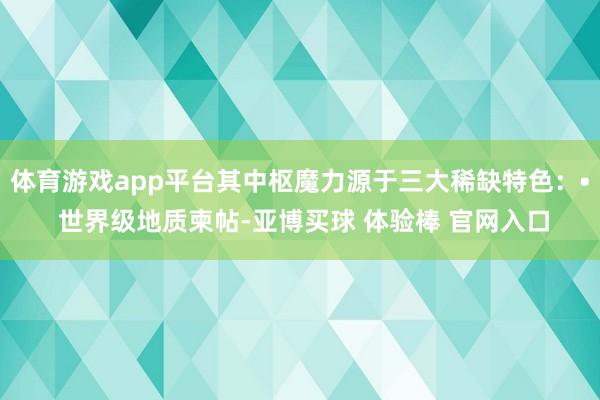 体育游戏app平台其中枢魔力源于三大稀缺特色：• 世界级地质柬帖-亚博买球 体验棒 官网入口