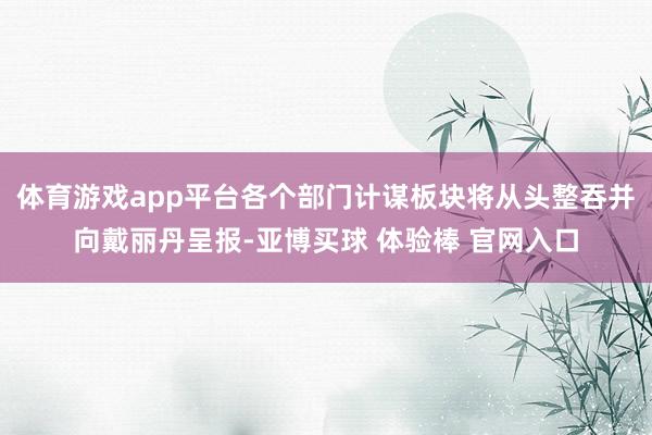 体育游戏app平台各个部门计谋板块将从头整吞并向戴丽丹呈报-亚博买球 体验棒 官网入口
