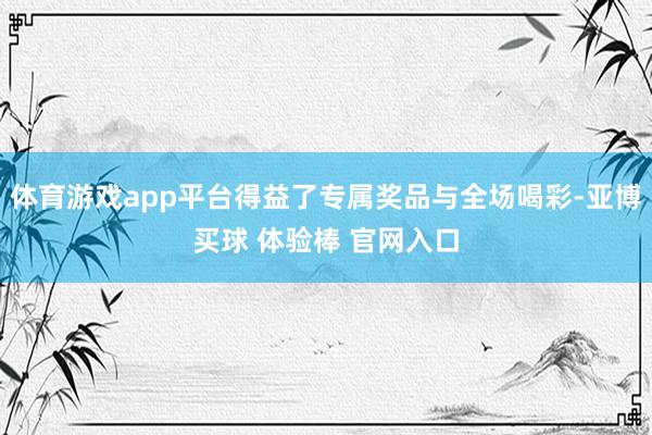 体育游戏app平台得益了专属奖品与全场喝彩-亚博买球 体验棒 官网入口