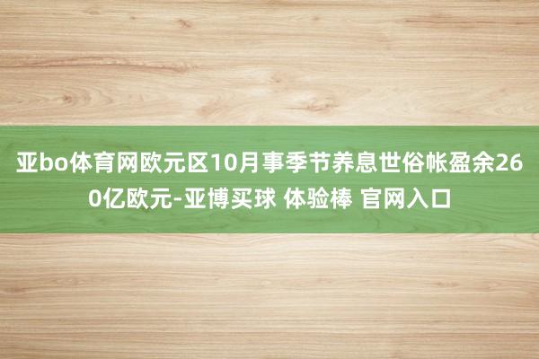 亚bo体育网欧元区10月事季节养息世俗帐盈余260亿欧元-亚博买球 体验棒 官网入口