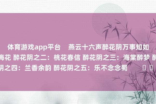 体育游戏app平台    燕云十六声醉花阴万事知如何作念 醉花阴之一：风弄梅花 醉花阴之二：桃花春信 醉花阴之三：海棠醉梦 醉花阴之四：兰香余韵 醉花阴之五：乐不念念蜀        			-亚博买球