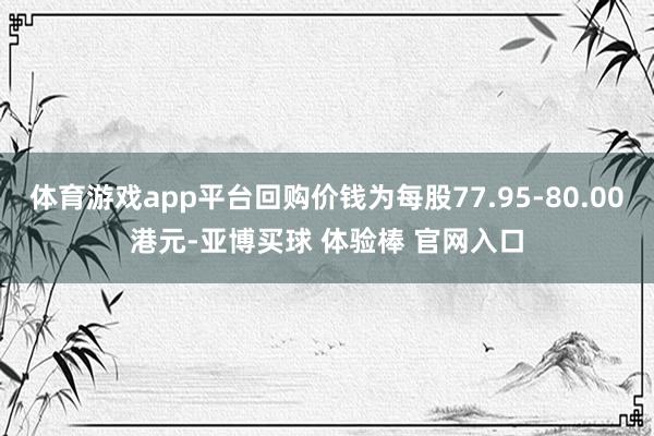 体育游戏app平台回购价钱为每股77.95-80.00港元-亚博买球 体验棒 官网入口