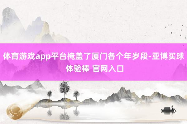 体育游戏app平台掩盖了厦门各个年岁段-亚博买球 体验棒 官网入口