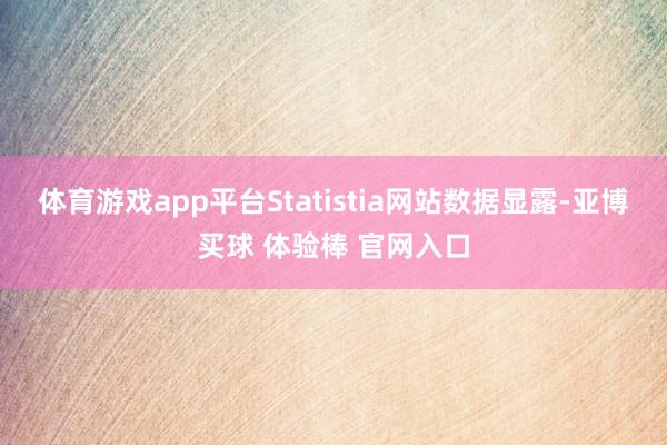 体育游戏app平台Statistia网站数据显露-亚博买球 体验棒 官网入口