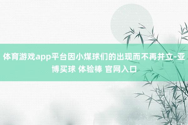 体育游戏app平台因小煤球们的出现而不再并立-亚博买球 体验棒 官网入口