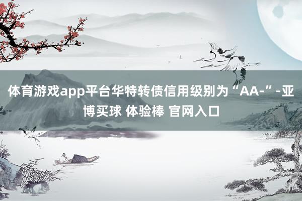 体育游戏app平台华特转债信用级别为“AA-”-亚博买球 体验棒 官网入口