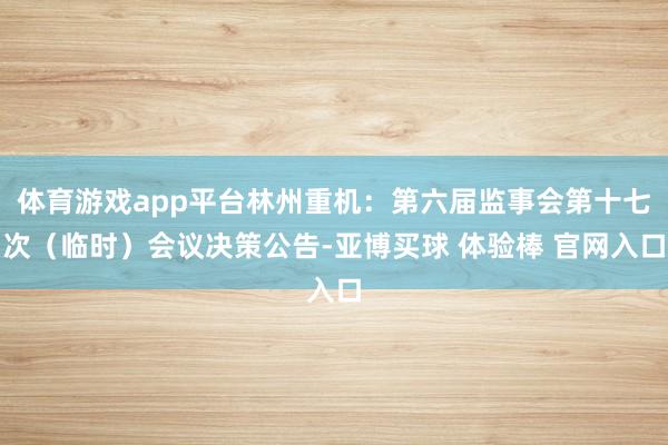 体育游戏app平台林州重机：第六届监事会第十七次（临时）会议决策公告-亚博买球 体验棒 官网入口