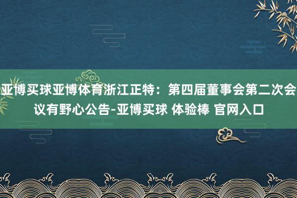亚博买球亚博体育浙江正特：第四届董事会第二次会议有野心公告-亚博买球 体验棒 官网入口