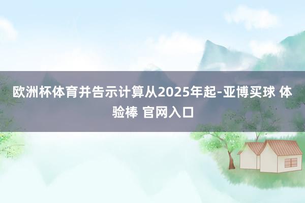 欧洲杯体育并告示计算从2025年起-亚博买球 体验棒 官网入口