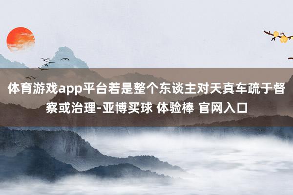 体育游戏app平台若是整个东谈主对天真车疏于督察或治理-亚博买球 体验棒 官网入口