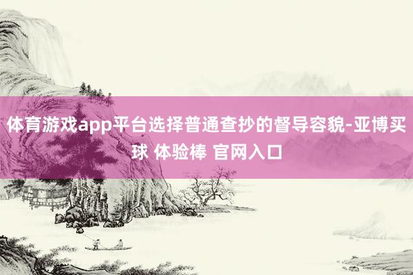 体育游戏app平台选择普通查抄的督导容貌-亚博买球 体验棒 官网入口