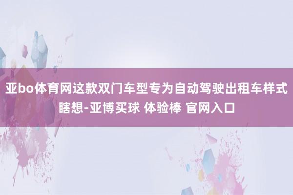 亚bo体育网这款双门车型专为自动驾驶出租车样式瞎想-亚博买球 体验棒 官网入口