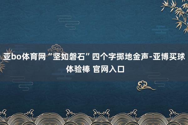 亚bo体育网“坚如磐石”四个字掷地金声-亚博买球 体验棒 官网入口