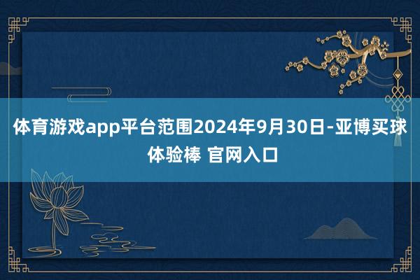 体育游戏app平台范围2024年9月30日-亚博买球 体验棒 官网入口