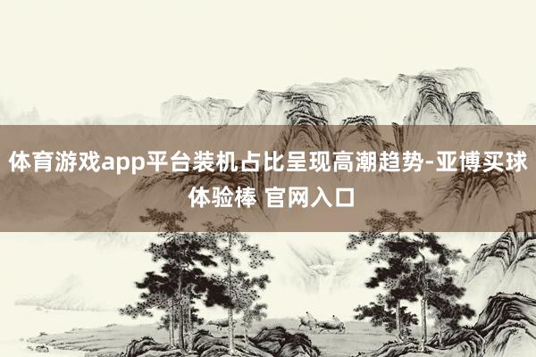 体育游戏app平台装机占比呈现高潮趋势-亚博买球 体验棒 官网入口