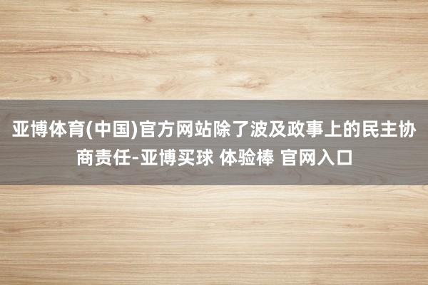 亚博体育(中国)官方网站除了波及政事上的民主协商责任-亚博买球 体验棒 官网入口