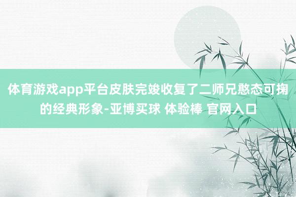 体育游戏app平台皮肤完竣收复了二师兄憨态可掬的经典形象-亚博买球 体验棒 官网入口