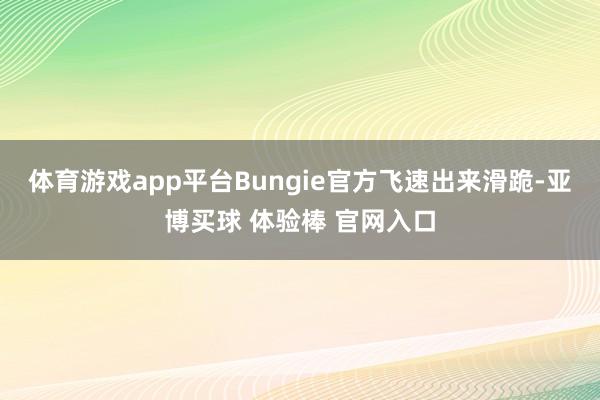 体育游戏app平台Bungie官方飞速出来滑跪-亚博买球 体验棒 官网入口