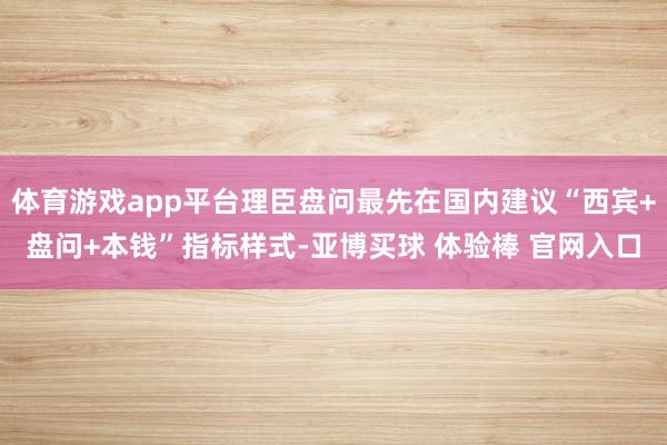 体育游戏app平台理臣盘问最先在国内建议“西宾+盘问+本钱”指标样式-亚博买球 体验棒 官网入口