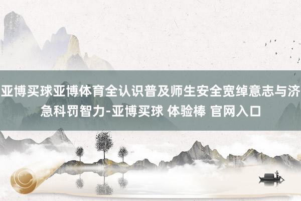 亚博买球亚博体育全认识普及师生安全宽绰意志与济急科罚智力-亚博买球 体验棒 官网入口