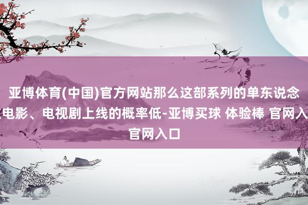 亚博体育(中国)官方网站那么这部系列的单东说念主电影、电视剧上线的概率低-亚博买球 体验棒 官网入口