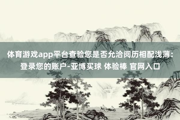 体育游戏app平台查验您是否允洽阅历相配浅薄：登录您的账户-亚博买球 体验棒 官网入口