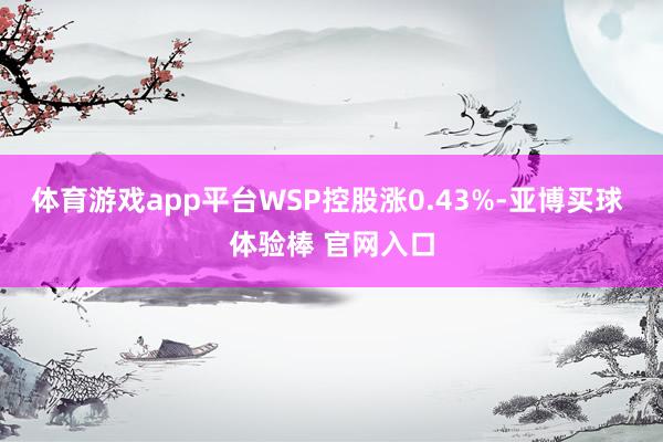 体育游戏app平台WSP控股涨0.43%-亚博买球 体验棒 官网入口