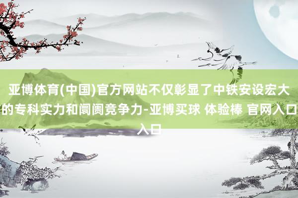 亚博体育(中国)官方网站不仅彰显了中铁安设宏大的专科实力和阛阓竞争力-亚博买球 体验棒 官网入口