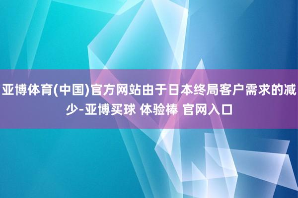 亚博体育(中国)官方网站由于日本终局客户需求的减少-亚博买球 体验棒 官网入口