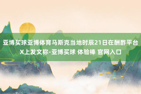 亚博买球亚博体育马斯克当地时辰21日在酬酢平台X上发文称-亚博买球 体验棒 官网入口