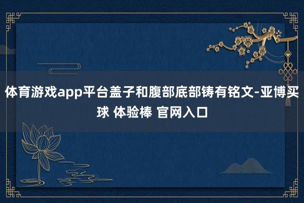 体育游戏app平台盖子和腹部底部铸有铭文-亚博买球 体验棒 官网入口
