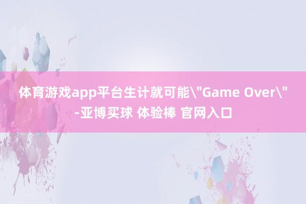 体育游戏app平台生计就可能＂Game Over＂-亚博买球 体验棒 官网入口