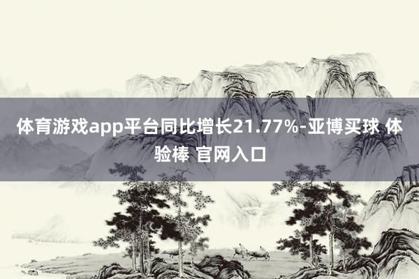 体育游戏app平台同比增长21.77%-亚博买球 体验棒 官网入口