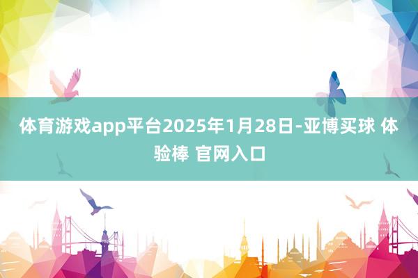 体育游戏app平台2025年1月28日-亚博买球 体验棒 官网入口