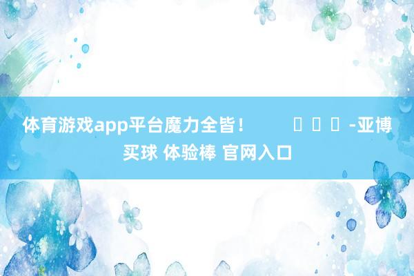 体育游戏app平台魔力全皆！        			-亚博买球 体验棒 官网入口
