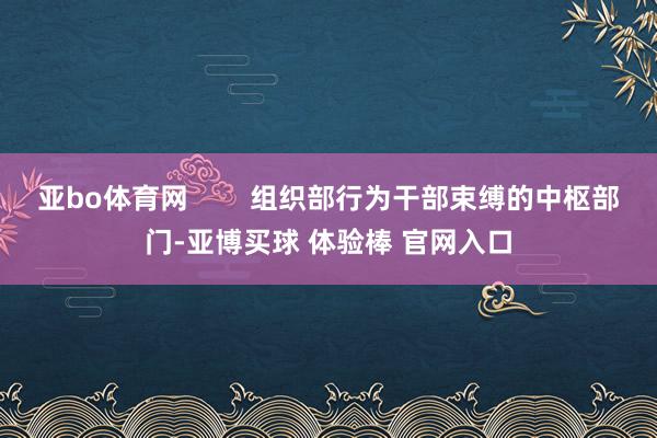 亚bo体育网        组织部行为干部束缚的中枢部门-亚博买球 体验棒 官网入口