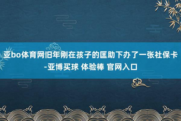 亚bo体育网旧年刚在孩子的匡助下办了一张社保卡-亚博买球 体验棒 官网入口