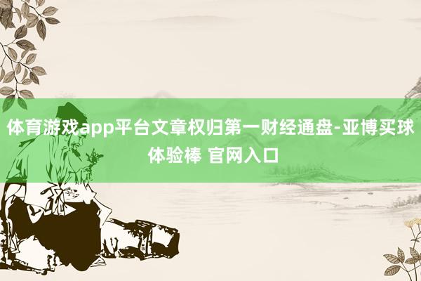 体育游戏app平台文章权归第一财经通盘-亚博买球 体验棒 官网入口