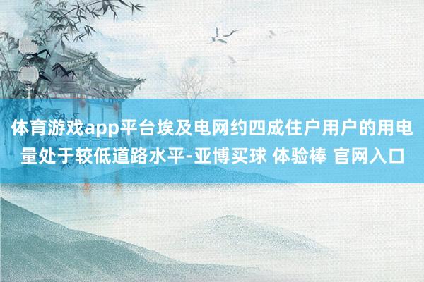 体育游戏app平台埃及电网约四成住户用户的用电量处于较低道路水平-亚博买球 体验棒 官网入口