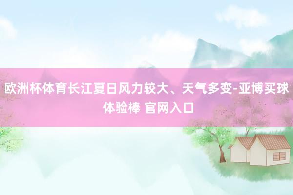 欧洲杯体育长江夏日风力较大、天气多变-亚博买球 体验棒 官网入口