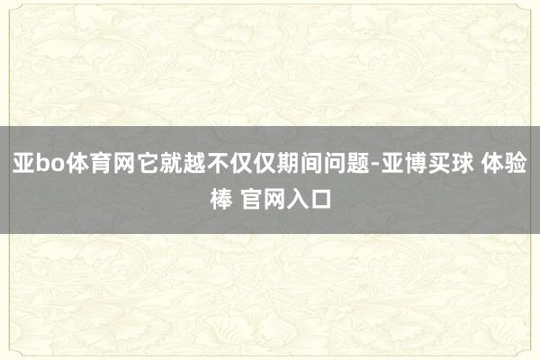 亚bo体育网它就越不仅仅期间问题-亚博买球 体验棒 官网入口