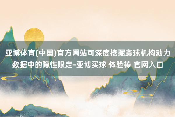 亚博体育(中国)官方网站可深度挖掘寰球机构动力数据中的隐性限定-亚博买球 体验棒 官网入口