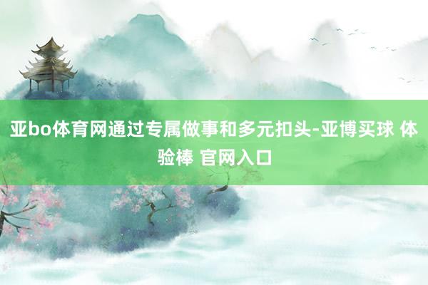 亚bo体育网通过专属做事和多元扣头-亚博买球 体验棒 官网入口
